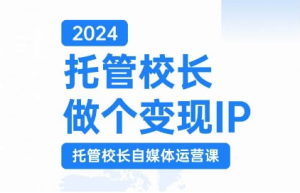 2024托管校长做个变现IP,托管校长自媒体运营课,利用短视频实现校区利润翻番-鱼梓小栈