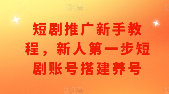 短剧推广新手教程，新人第一步短剧账号搭建养号-鱼梓小栈