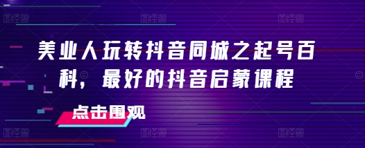 美业人玩转抖音同城之起号百科，最好的抖音启蒙课程-鱼梓小栈