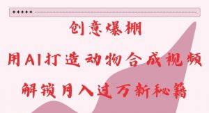 创意爆棚，用AI打造动物合成视频，解锁月入过W新秘籍【揭秘】-鱼梓小栈