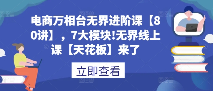 电商万相台无界进阶课【80讲】，7大模块!无界线上课【天花板】来了-鱼梓小栈