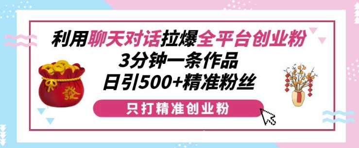 利用聊天对话拉爆全平台创业粉，3分钟一条作品，日引500+精准粉丝-鱼梓小栈