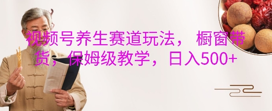 视频号养生赛道玩法， 橱窗带货，保姆级教学，日入5张-鱼梓小栈