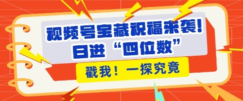 视频号宝藏祝福来袭，粉丝无忧扩张，带货效能翻倍，日进“四位数” 近在咫尺-鱼梓小栈
