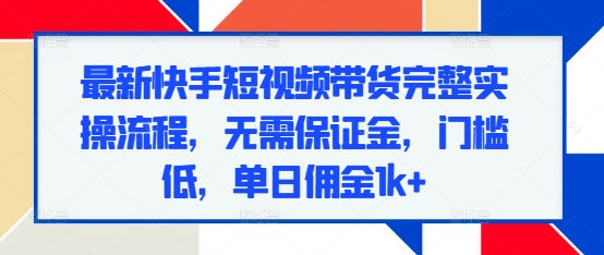 最新快手短视频带货完整实操流程，无需保证金，门槛低，单日佣金1k+-鱼梓小栈