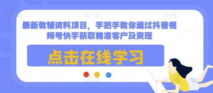 最新教辅资料项目，手把手教你通过抖音视频号快手获取精准客户及变现-鱼梓小栈