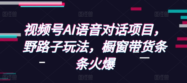 视频号AI语音对话项目，野路子玩法，橱窗带货条条火爆-鱼梓小栈