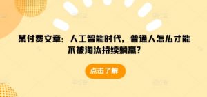 某付费文章：人工智能时代，普通人怎么才能不被淘汰持续躺赢?-鱼梓小栈
