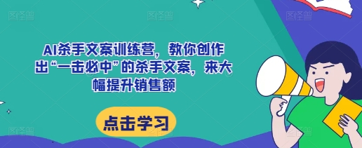 AI杀手文案训练营，教你创作出“一击必中”的杀手文案，来大幅提升销售额-鱼梓小栈
