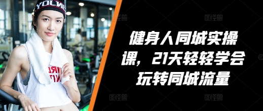 健身人同城实操课，21天轻轻学会玩转同城流量-鱼梓小栈