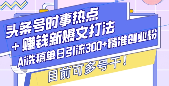 头条号时事热点+赚钱新爆文打法，Ai洗稿单日引流300+精准创业粉，目前可多号干【揭秘】-鱼梓小栈