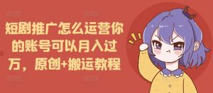 短剧推广怎么运营你的账号可以月入过万，原创+搬运教程-鱼梓小栈
