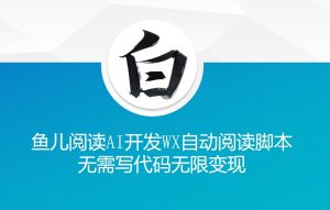 ‘鱼儿阅读’利用AI无需写代码开发自动微信自动阅读脚本无限变现【揭秘】-鱼梓小栈