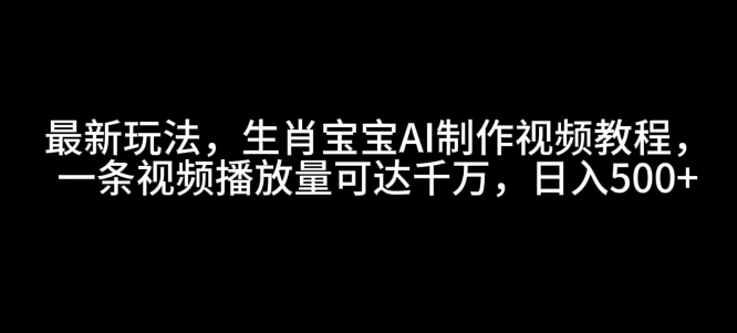 最新玩法，生肖宝宝AI制作视频教程，一条视频播放量可达千万，日入5张【揭秘】-鱼梓小栈