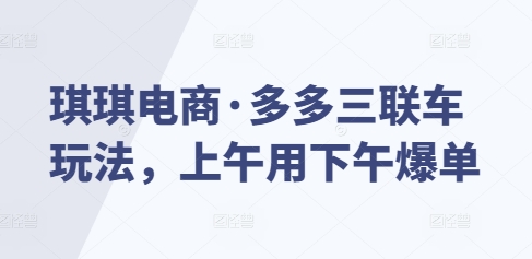 琪琪电商·多多三联车玩法，上午用下午爆单-鱼梓小栈