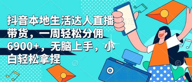 抖音本地生活达人直播带货，一周轻松分佣6900+，无脑上手，小白轻松拿捏【揭秘】-鱼梓小栈