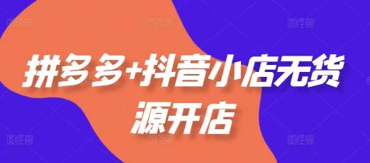 拼多多+抖音小店无货源开店，包括：选品、运营、基础、付费推广、爆款案例等(更新12月)-鱼梓小栈