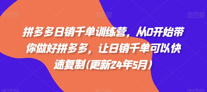 拼多多日销千单训练营，从0开始带你做好拼多多，让日销千单可以快速复制(更新24年12月)-鱼梓小栈