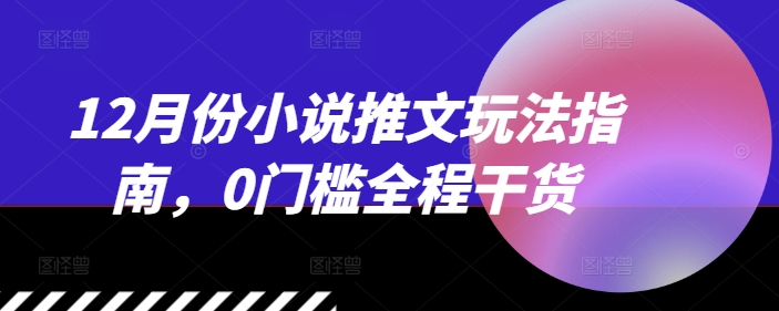 12月份小说推文玩法指南，0门槛全程干货-鱼梓小栈