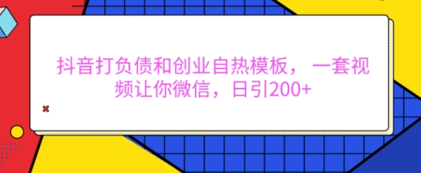 抖音打负债和创业自热模板， 一套视频让你微信，日引200+【揭秘】-鱼梓小栈