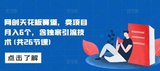 网创天花板赛道，卖项目月入6个，含独家引流技术(共26节课)-鱼梓小栈
