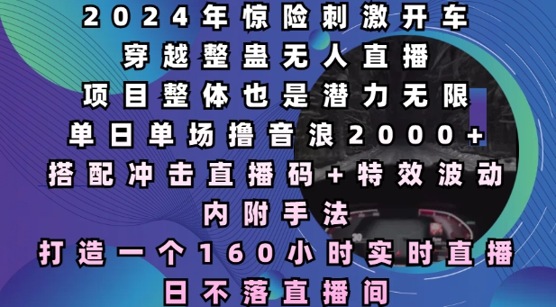 2024年惊险刺激开车穿越整蛊无人直播，单日单场撸音浪2000+，打造一个160小时实时直播日不落直播间【揭秘】-鱼梓小栈