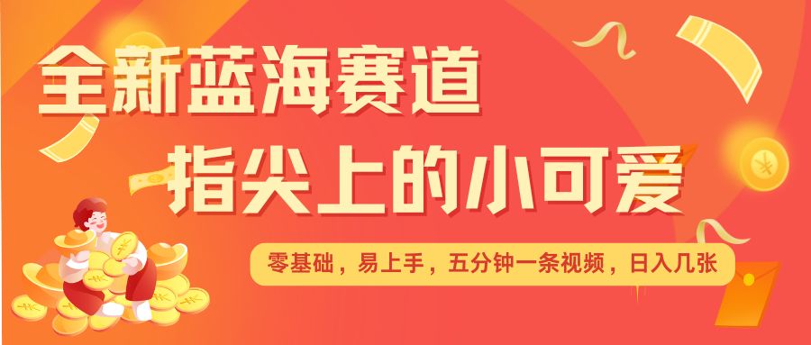 最新蓝海赛道，指尖上的小可爱，几分钟一条治愈系视频，日入几张，矩阵操作收益翻倍-鱼梓小栈