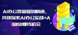 AI办公零基础到精通，持续探索AI办公实战+AI副业赚钱机会-鱼梓小栈