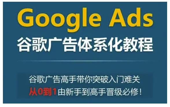 Google Ads谷歌广告体系化教程，谷歌广告高手带你突破入门难关，从0到1由新手到高手晋级必修-鱼梓小栈