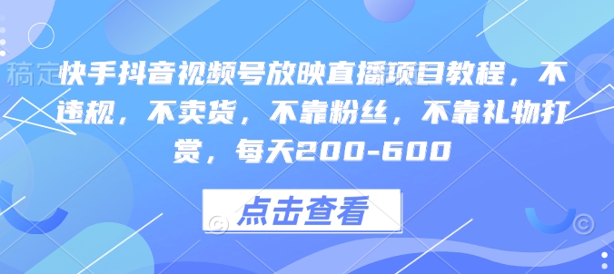 快手抖音视频号放映直播项目教程，不违规，不卖货，不靠粉丝，不靠礼物打赏，每天200-600-鱼梓小栈
