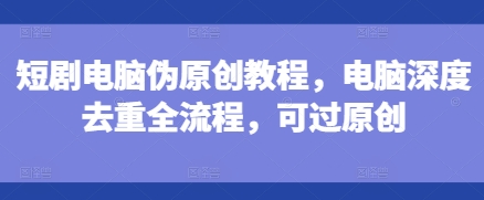 短剧电脑伪原创教程，电脑深度去重全流程，可过原创-鱼梓小栈