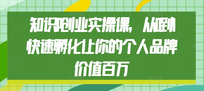 知识IP创业实操课，从0到1快速孵化让你的个人品牌价值百万-鱼梓小栈