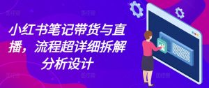 小红书笔记带货与直播，流程超详细拆解分析设计-鱼梓小栈
