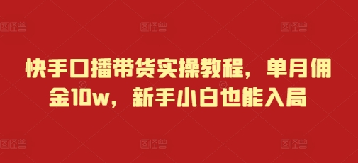 快手口播带货实操教程，单月佣金10w，新手小白也能入局-鱼梓小栈