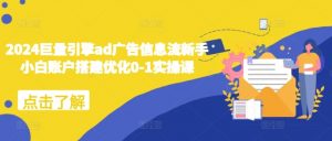 2024巨量引擎ad广告信息流新手小白账户搭建优化0-1实操课-鱼梓小栈