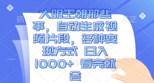 大明王朝那些事，自动生成视频片段，多种变现方式 日入1k 看完就会【揭秘】-鱼梓小栈