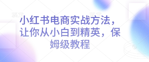 小红书电商实战方法，让你从小白到精英，保姆级教程-鱼梓小栈