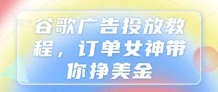 谷歌广告投放教程，订单女神带你挣美金-鱼梓小栈