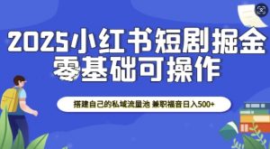 2025小红书短剧掘金，搭建自己的私域流量池，兼职福音日入5张-鱼梓小栈