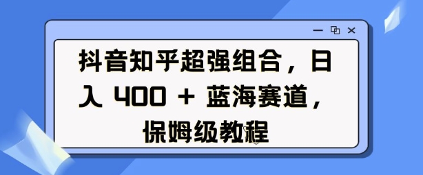 抖音知乎超强组合，日入4张， 蓝海赛道，保姆级教程-鱼梓小栈