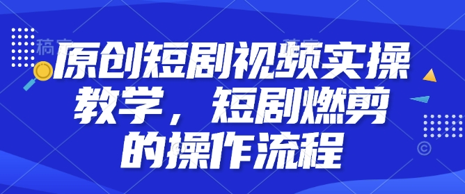 原创短剧视频实操教学，短剧燃剪的操作流程-鱼梓小栈