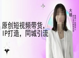 原创短视频带货，IP打造，同城引流-大晴自媒体教程-鱼梓小栈