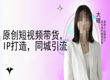 原创短视频带货，IP打造，同城引流-大晴自媒体教程-鱼梓小栈