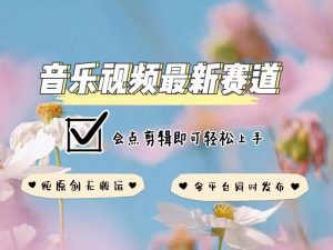 音乐视频赛道最新玩法，纯原创不违规，可所有平台同时发布，会点剪辑即可轻松拿捏-鱼梓小栈
