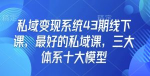私域变现系统43期线下课，最好的私域课，三大体系十大模型-鱼梓小栈