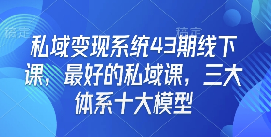 私域变现系统43期线下课，最好的私域课，三大体系十大模型-鱼梓小栈