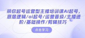 带你起号运营型主播培训课AI起号，底层逻辑/ai起号/运营晋级/主播进阶/基础操作/剪辑技巧-鱼梓小栈