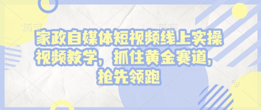 家政自媒体短视频线上实操视频教学，抓住黄金赛道，抢先领跑!-鱼梓小栈