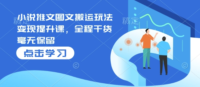 小说推文图文搬运玩法变现提升课，全程干货毫无保留-鱼梓小栈