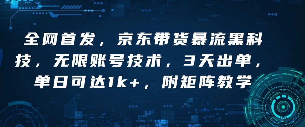 全网首发，京东带货暴流黑科技，无限账号技术，3天出单，单日可达1k+，附矩阵教学【揭秘】-鱼梓小栈